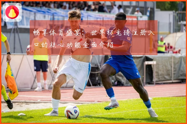 畅享体育盛宴：世界杯竞猜注册入口的核心功能全面介绍