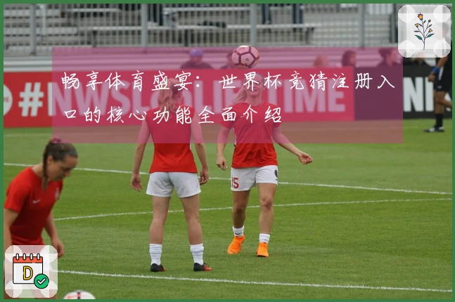 畅享体育盛宴：世界杯竞猜注册入口的核心功能全面介绍