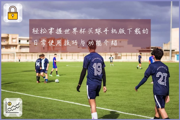 轻松掌握世界杯买球手机版下载的日常使用技巧与功能介绍