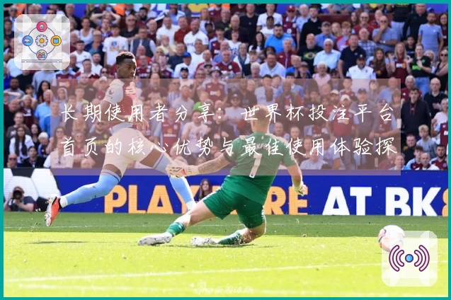 长期使用者分享：世界杯投注平台首页的核心优势与最佳使用体验探讨
